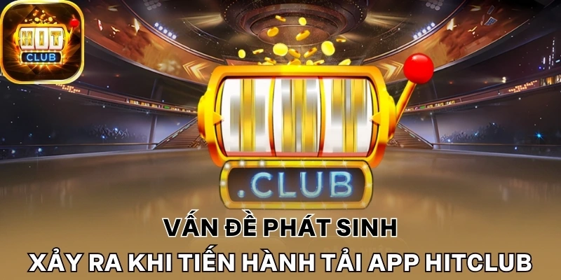 Vấn đề phát sinh thường xảy ra khi tiến hành tải app Hitclub
